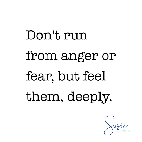 Don't run from anger or fear, but feel them, deeply.