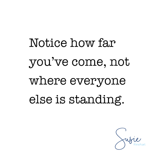 Notice how far you’ve come, not where everyone else is standing.